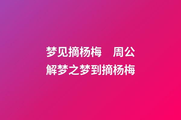 梦见摘杨梅　周公解梦之梦到摘杨梅